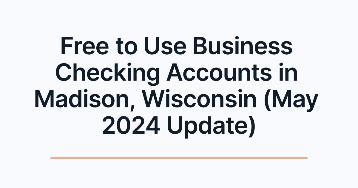 Free to Use Business Checking Accounts in Madison, Wisconsin (May 2024 Update)